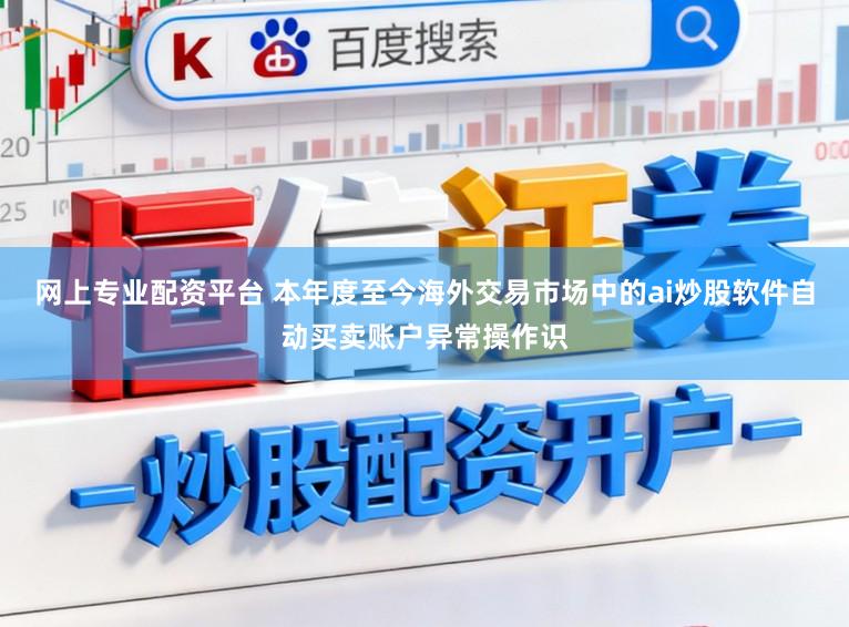 网上专业配资平台 本年度至今海外交易市场中的ai炒股软件自动买卖账户异常操作识
