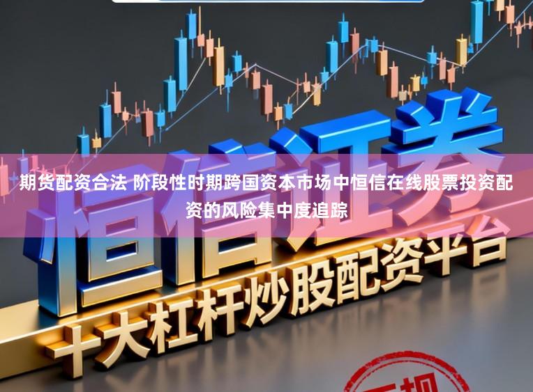 期货配资合法 阶段性时期跨国资本市场中恒信在线股票投资配资的风险集中度追踪