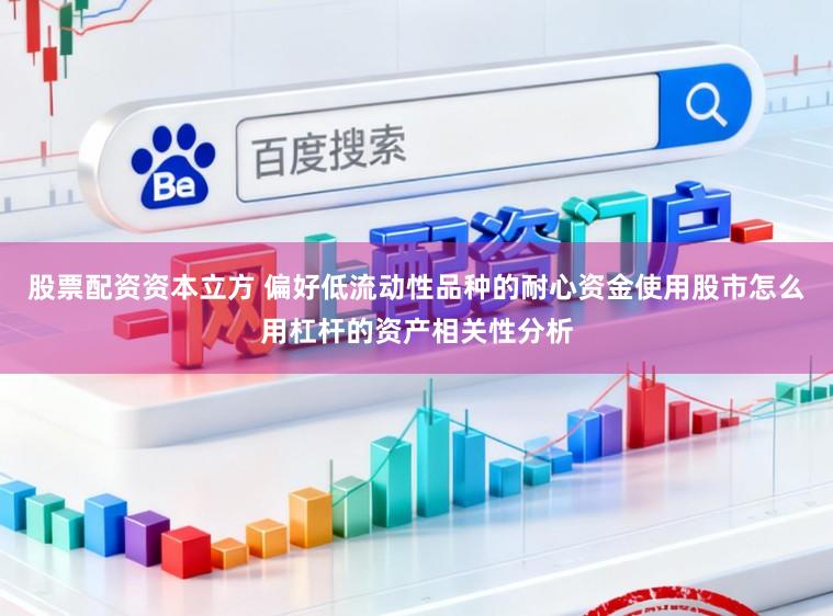 股票配资资本立方 偏好低流动性品种的耐心资金使用股市怎么用杠杆的资产相关性分析