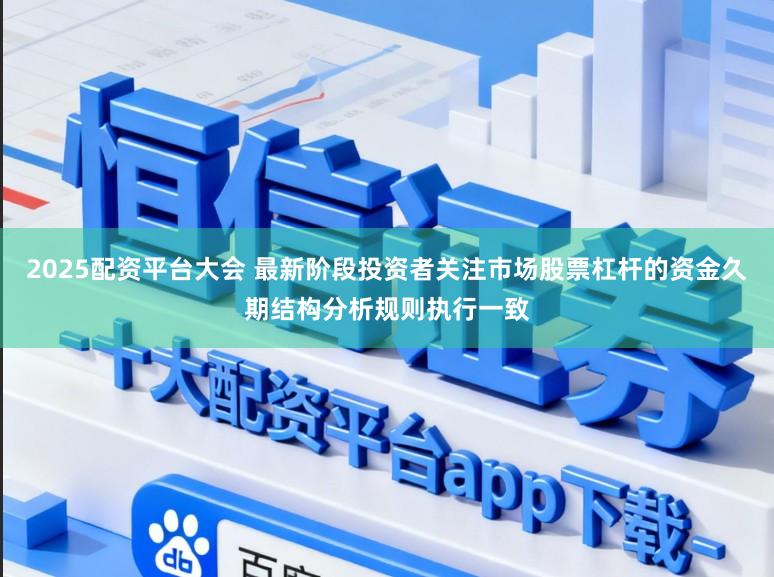 2025配资平台大会 最新阶段投资者关注市场股票杠杆的资金久期结构分析规则执行一致