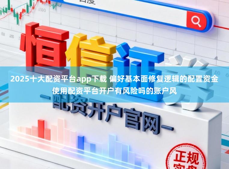 2025十大配资平台app下载 偏好基本面修复逻辑的配置资金使用配资平台开户有风险吗的账户风