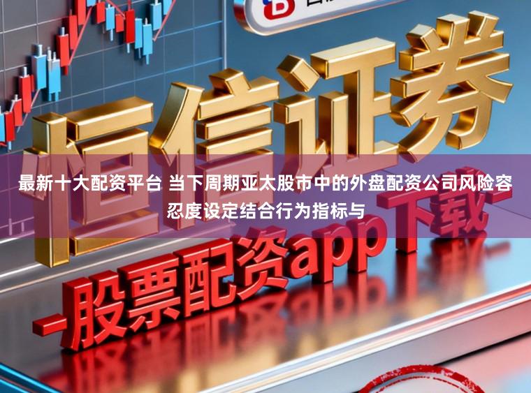 最新十大配资平台 当下周期亚太股市中的外盘配资公司风险容忍度设定结合行为指标与