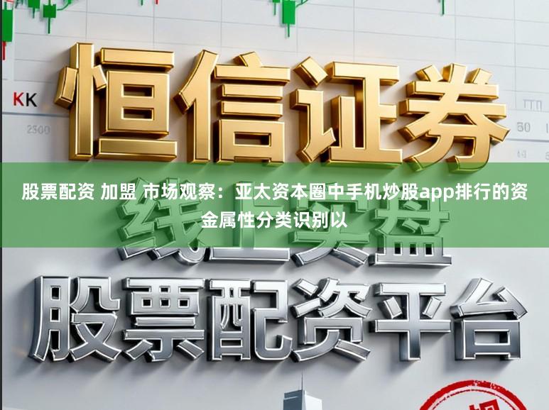 股票配资 加盟 市场观察：亚太资本圈中手机炒股app排行的资金属性分类识别以