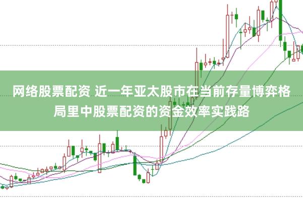 网络股票配资 近一年亚太股市在当前存量博弈格局里中股票配资的资金效率实践路
