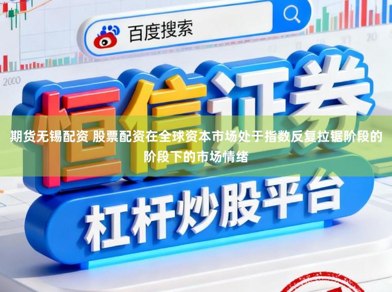 期货无锡配资 股票配资在全球资本市场处于指数反复拉锯阶段的阶段下的市场情绪