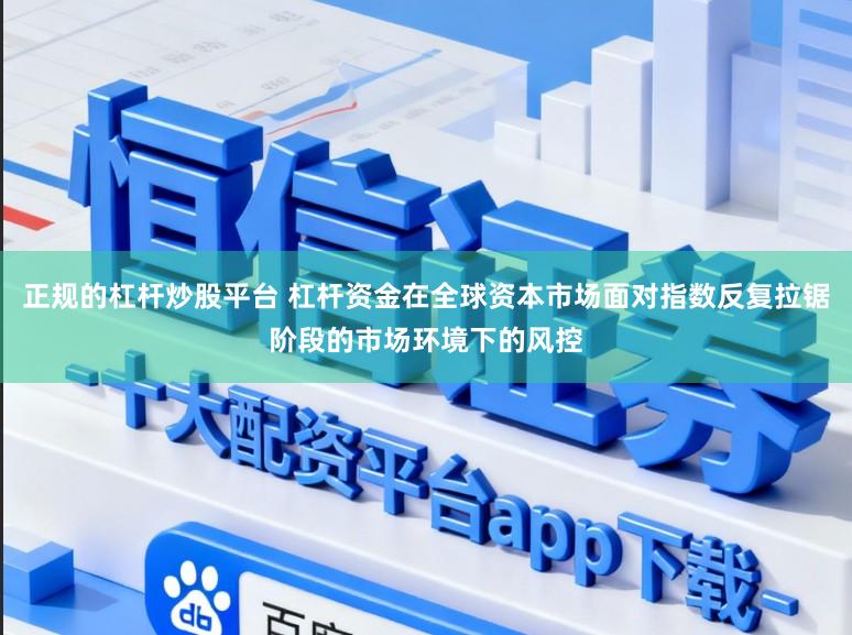 正规的杠杆炒股平台 杠杆资金在全球资本市场面对指数反复拉锯阶段的市场环境下的风控
