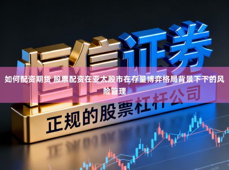 如何配资期货 股票配资在亚太股市在存量博弈格局背景下下的风险管理