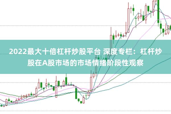 2022最大十倍杠杆炒股平台 深度专栏：杠杆炒股在A股市场的市场情绪阶段性观察