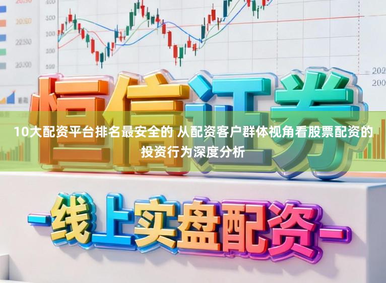 10大配资平台排名最安全的 从配资客户群体视角看股票配资的投资行为深度分析