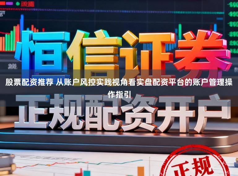 股票配资推荐 从账户风控实践视角看实盘配资平台的账户管理操作指引