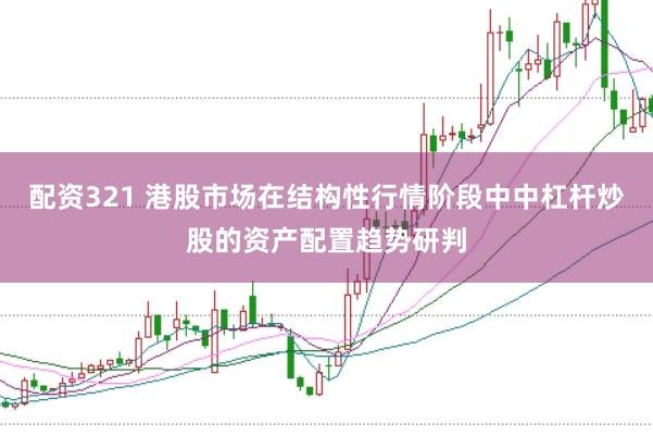 配资321 港股市场在结构性行情阶段中中杠杆炒股的资产配置趋势研判