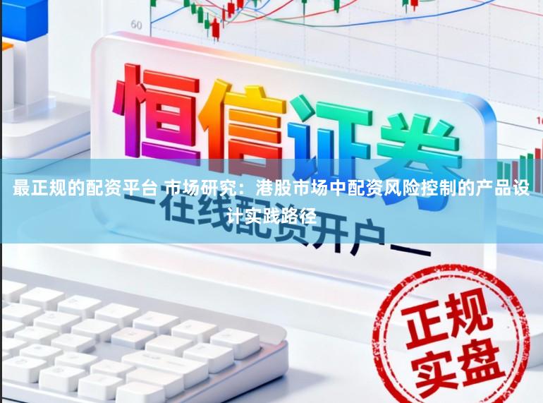 最正规的配资平台 市场研究：港股市场中配资风险控制的产品设计实践路径