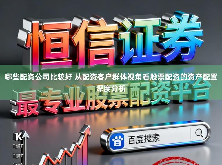 哪些配资公司比较好 从配资客户群体视角看股票配资的资产配置深度分析