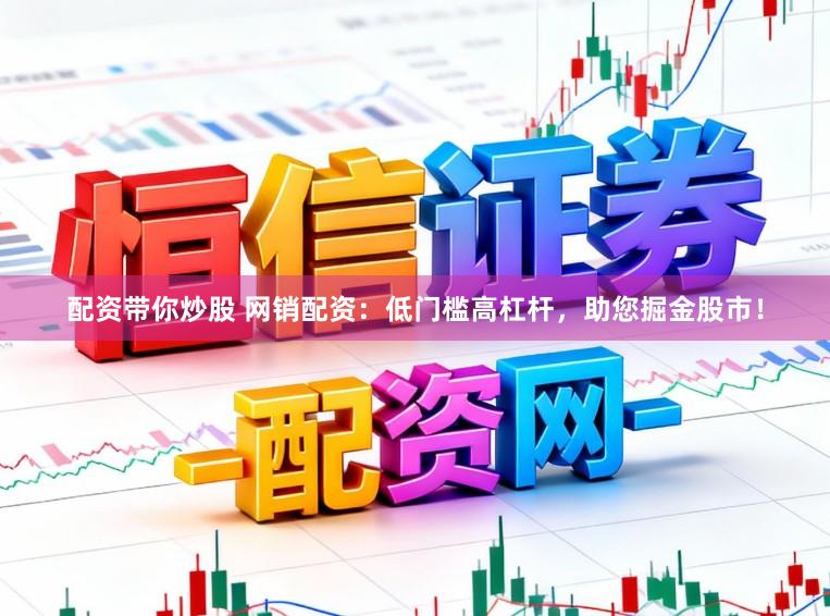 配资带你炒股 网销配资：低门槛高杠杆，助您掘金股市！