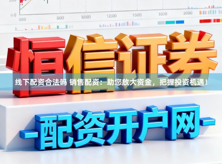 线下配资合法吗 销售配资：助您放大资金，把握投资机遇！