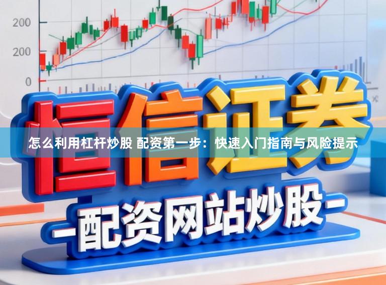 怎么利用杠杆炒股 配资第一步：快速入门指南与风险提示