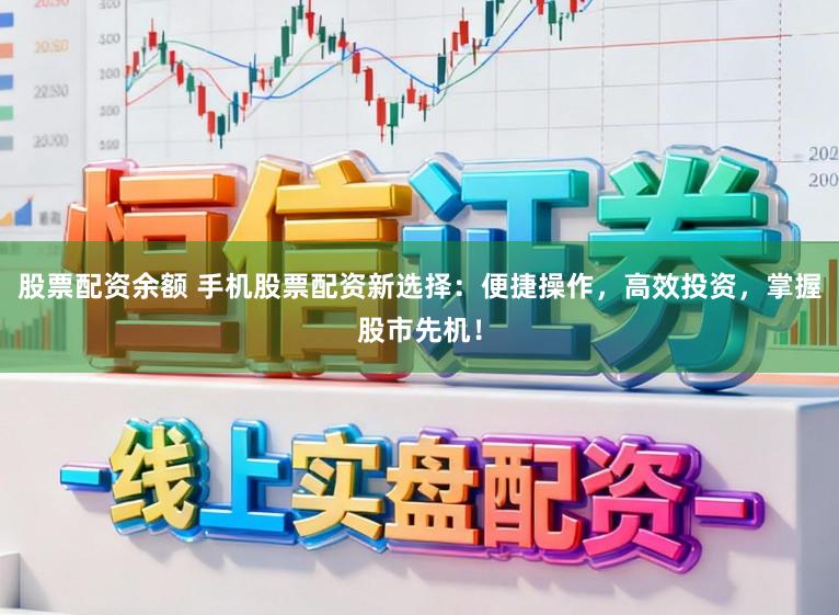 股票配资余额 手机股票配资新选择：便捷操作，高效投资，掌握股市先机！