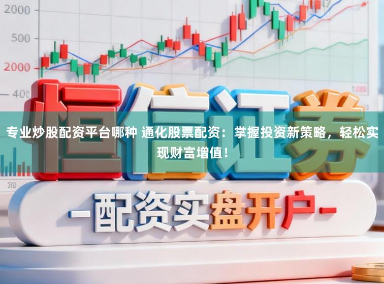 专业炒股配资平台哪种 通化股票配资：掌握投资新策略，轻松实现财富增值！