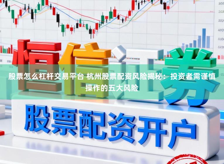 股票怎么杠杆交易平台 杭州股票配资风险揭秘：投资者需谨慎操作的五大风险