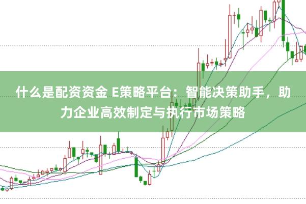 什么是配资资金 E策略平台：智能决策助手，助力企业高效制定与执行市场策略