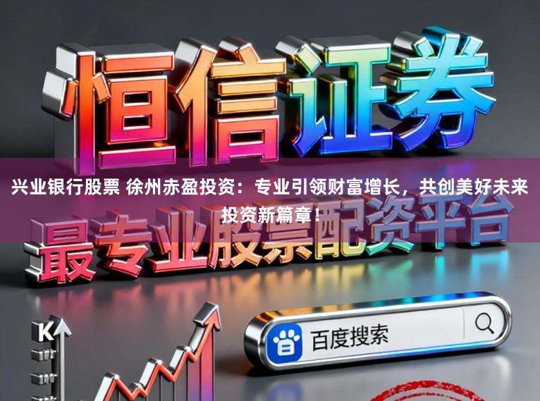 兴业银行股票 徐州赤盈投资：专业引领财富增长，共创美好未来投资新篇章！