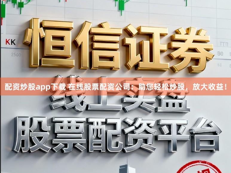 配资炒股app下载 在线股票配资公司：助您轻松炒股，放大收益！