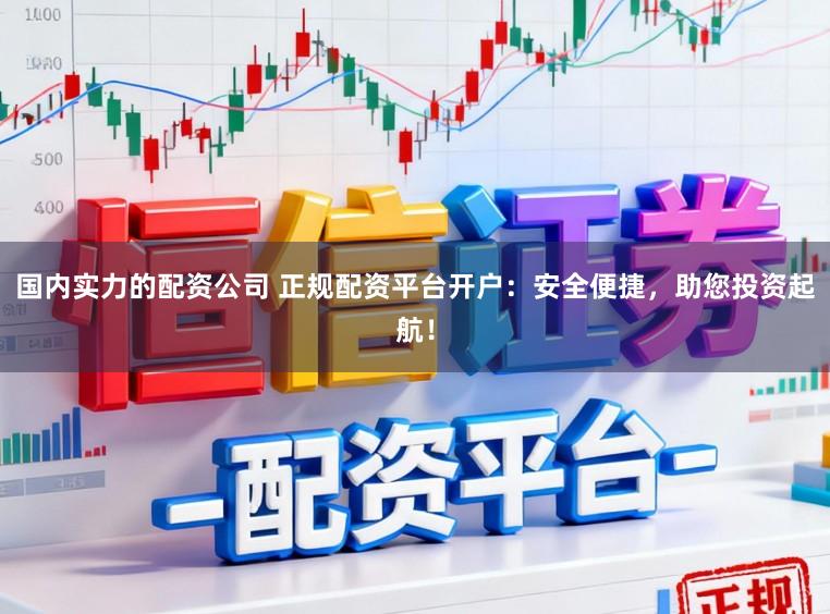 国内实力的配资公司 正规配资平台开户：安全便捷，助您投资起航！