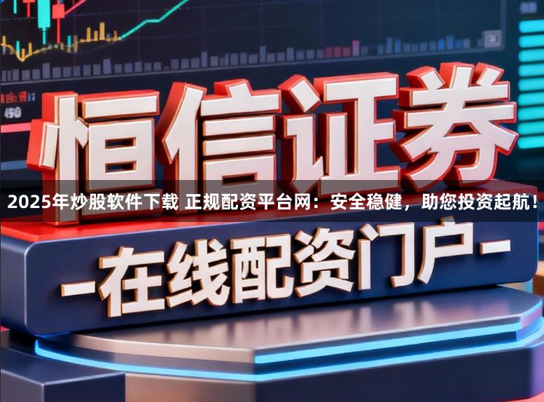 2025年炒股软件下载 正规配资平台网：安全稳健，助您投资起航！