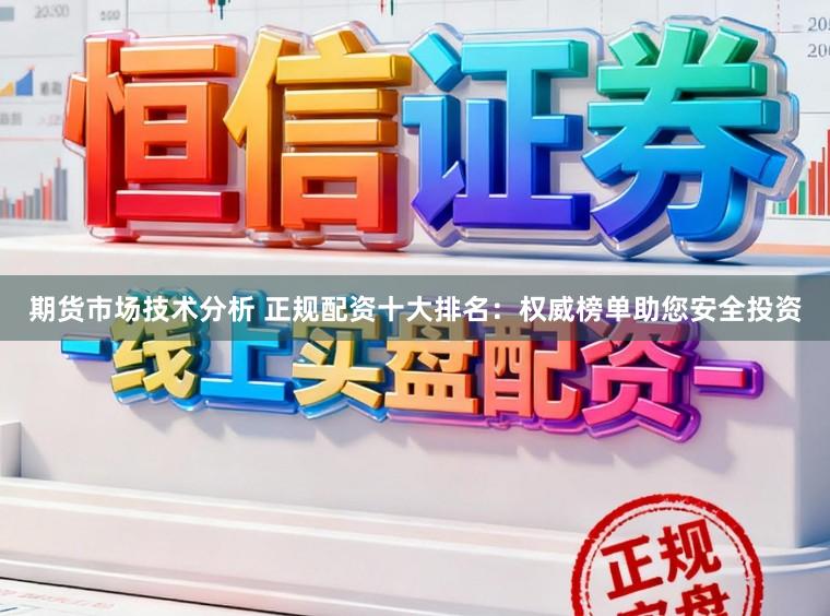 期货市场技术分析 正规配资十大排名：权威榜单助您安全投资