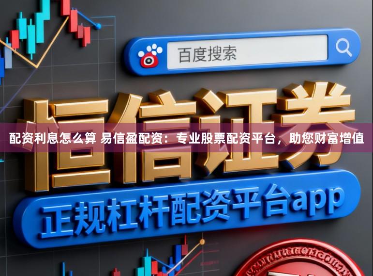 配资利息怎么算 易信盈配资：专业股票配资平台，助您财富增值