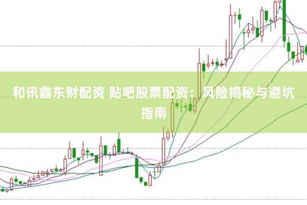 和讯鑫东财配资 贴吧股票配资:风险揭秘与避坑指南