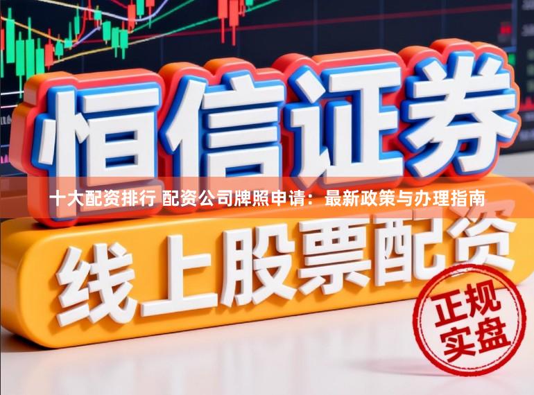 十大配资排行 配资公司牌照申请：最新政策与办理指南