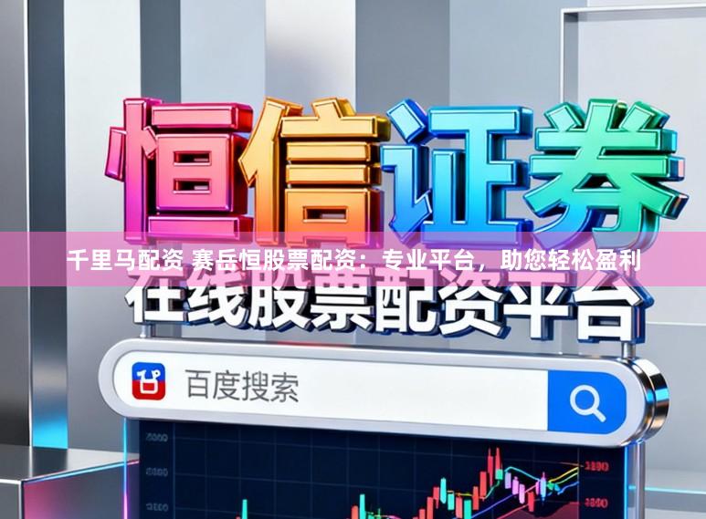 千里马配资 赛岳恒股票配资：专业平台，助您轻松盈利