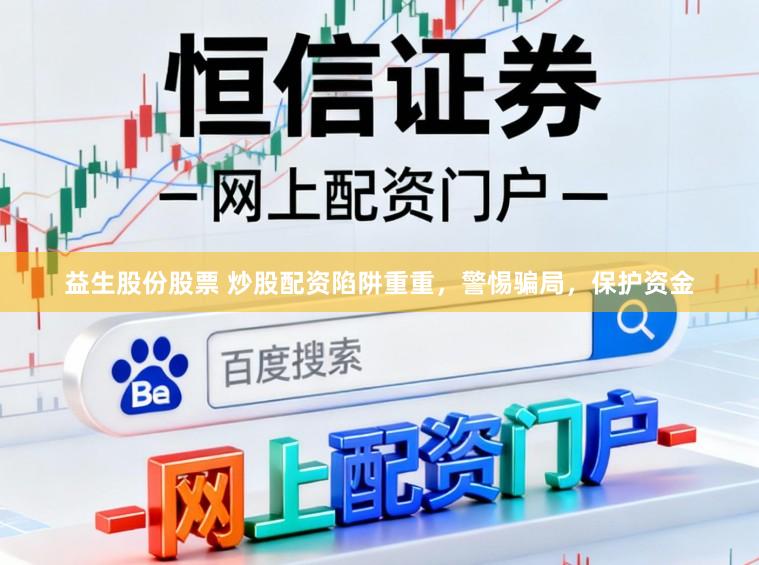 益生股份股票 炒股配资陷阱重重，警惕骗局，保护资金