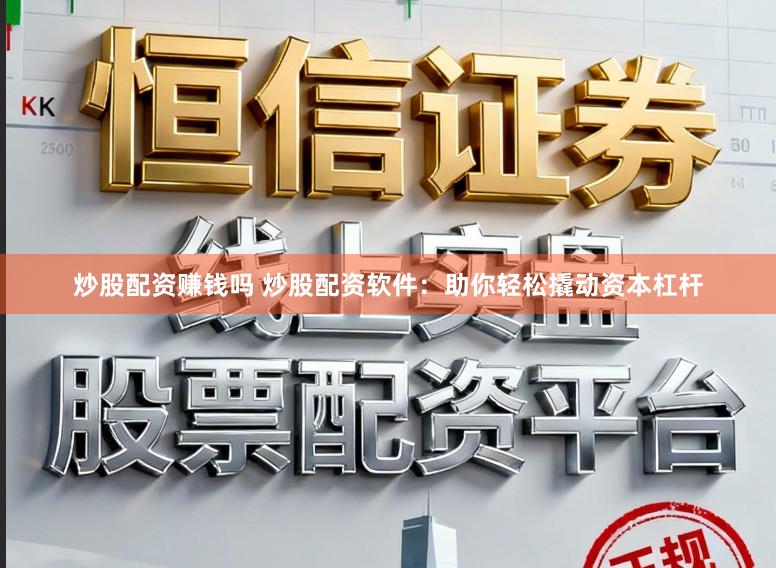 炒股配资赚钱吗 炒股配资软件：助你轻松撬动资本杠杆
