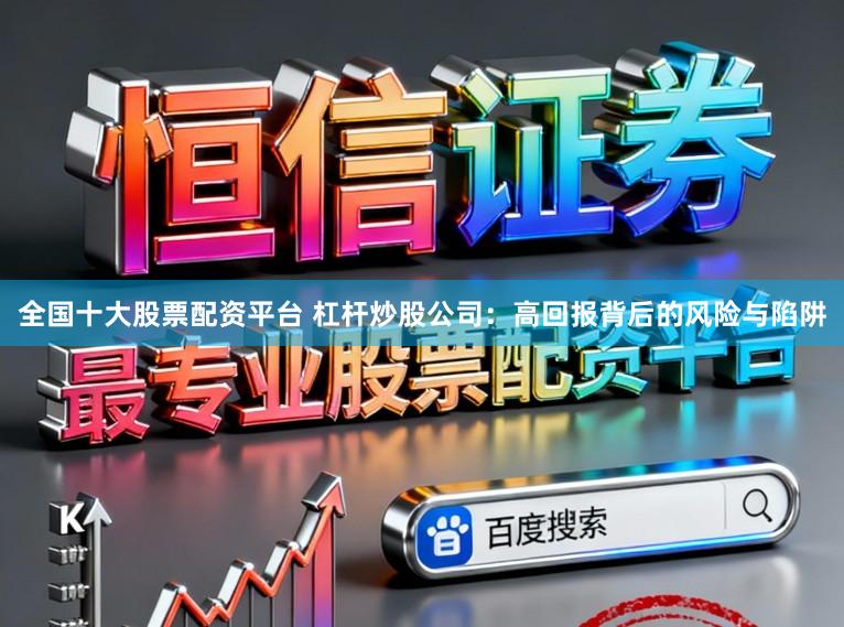 全国十大股票配资平台 杠杆炒股公司：高回报背后的风险与陷阱