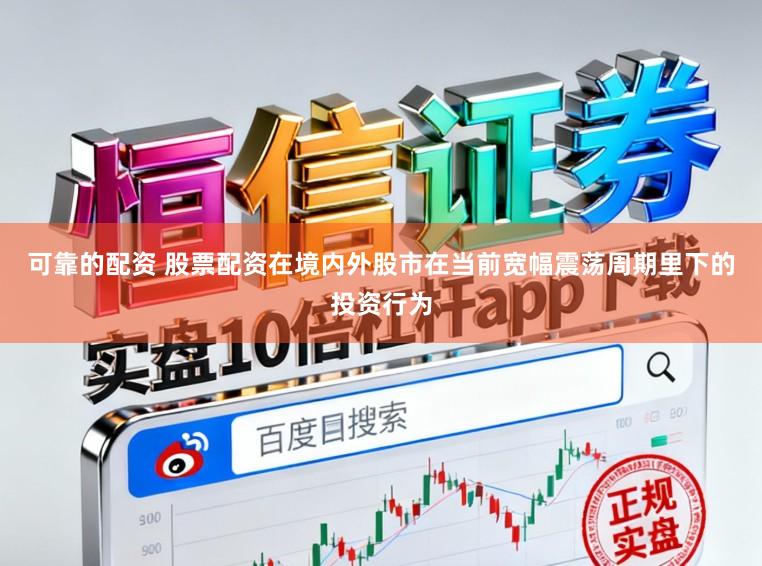可靠的配资 股票配资在境内外股市在当前宽幅震荡周期里下的投资行为