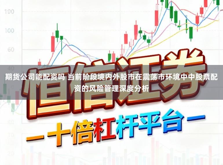 期货公司能配资吗 当前阶段境内外股市在震荡市环境中中股票配资的风险管理深度分析