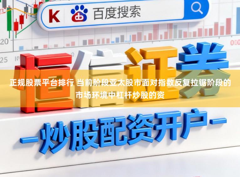 正规股票平台排行 当前阶段亚太股市面对指数反复拉锯阶段的市场环境中杠杆炒股的资