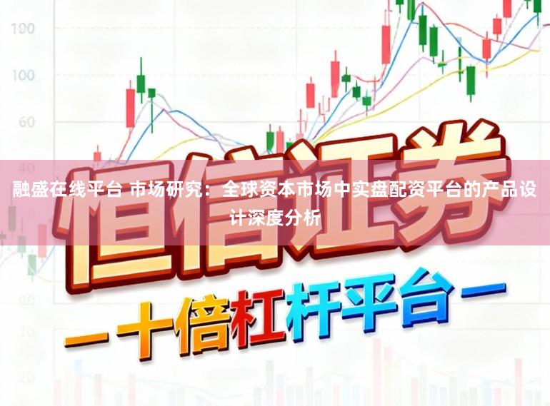 融盛在线平台 市场研究：全球资本市场中实盘配资平台的产品设计深度分析