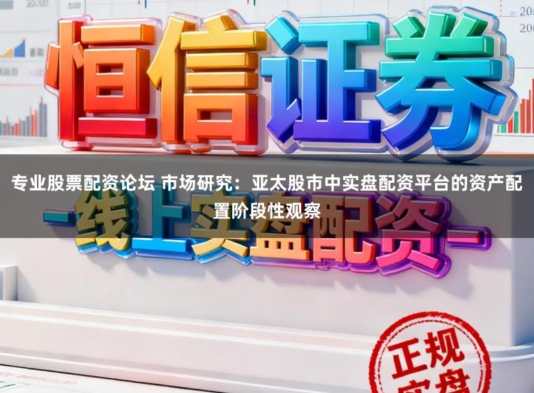 专业股票配资论坛 市场研究：亚太股市中实盘配资平台的资产配置阶段性观察