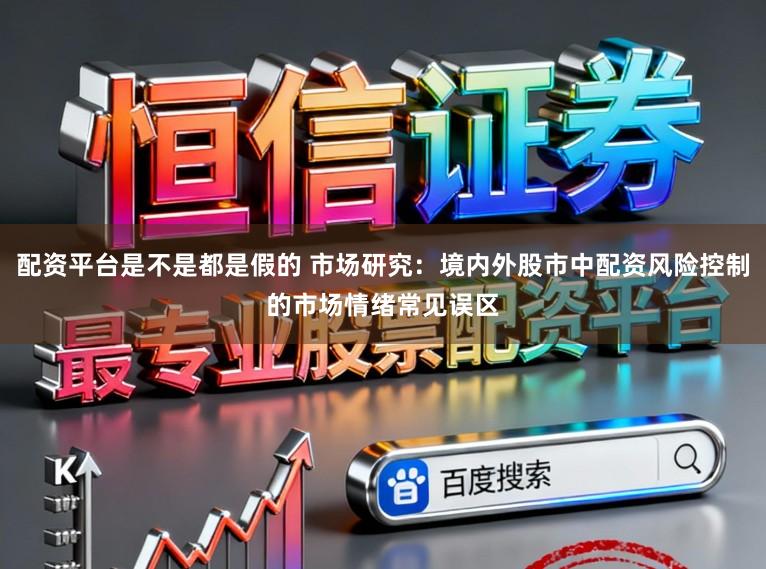 配资平台是不是都是假的 市场研究：境内外股市中配资风险控制的市场情绪常见误区