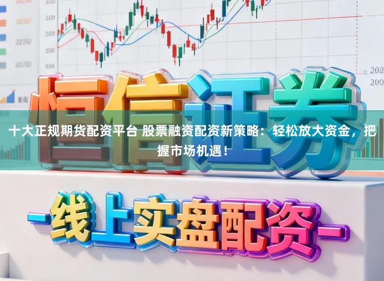 十大正规期货配资平台 股票融资配资新策略：轻松放大资金，把握市场机遇！