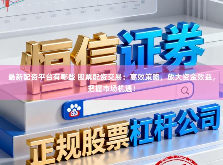 最新配资平台有哪些 股票配资交易：高效策略，放大资金效益，把握市场机遇！