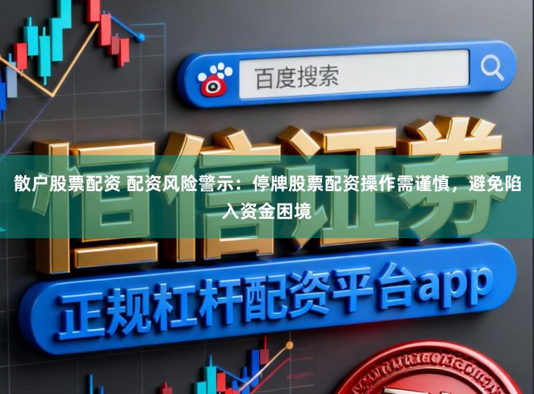 散户股票配资 配资风险警示：停牌股票配资操作需谨慎，避免陷入资金困境