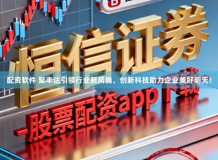配资软件 聚丰达引领行业新风尚，创新科技助力企业美好明天！