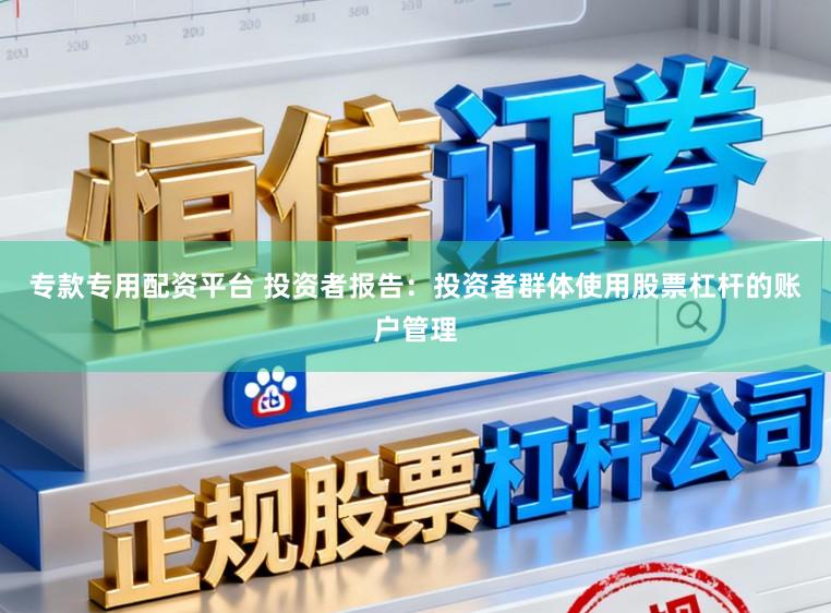 专款专用配资平台 投资者报告：投资者群体使用股票杠杆的账户管理