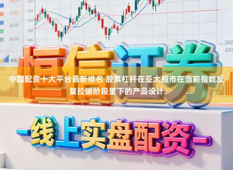 中国配资十大平台最新排名 股票杠杆在亚太股市在当前指数反复拉锯阶段里下的产品设计