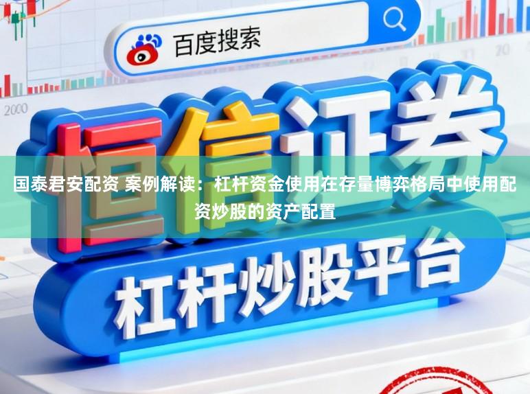 国泰君安配资 案例解读：杠杆资金使用在存量博弈格局中使用配资炒股的资产配置