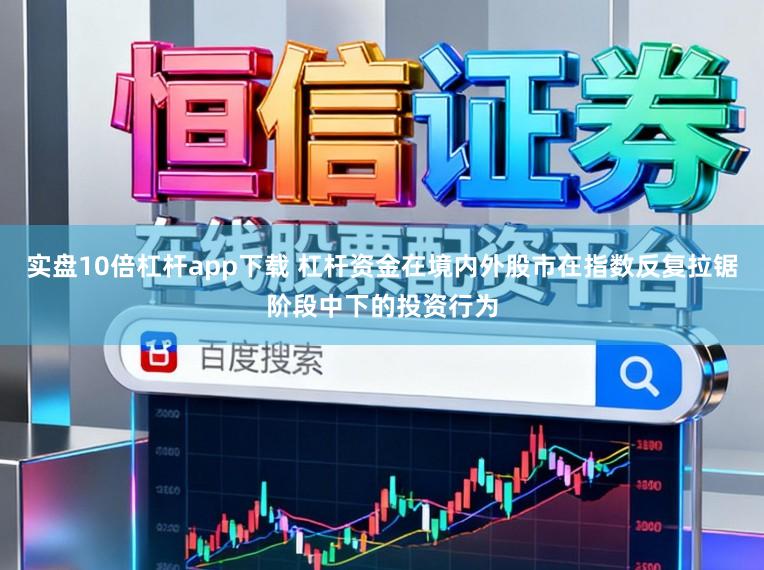 实盘10倍杠杆app下载 杠杆资金在境内外股市在指数反复拉锯阶段中下的投资行为